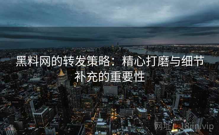黑料网的转发策略:精心打磨与细节补充的重要性 黑料网的转发策略:精心打磨与细节补充的重要性