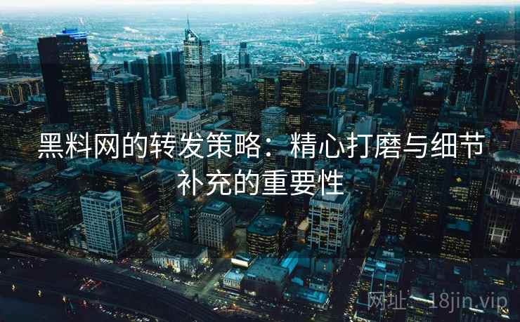 黑料网的转发策略:精心打磨与细节补充的重要性 黑料网的转发策略:精心打磨与细节补充的重要性