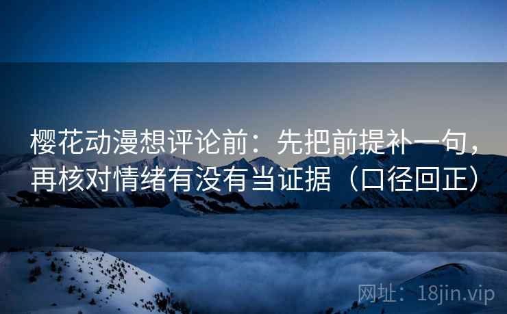 樱花动漫想评论前:先把前提补一句,再核对情绪有没有当证据(口径回正) 樱花动漫想评论前:先把前提补一句,再核对情绪有没有当证据(口径回正)