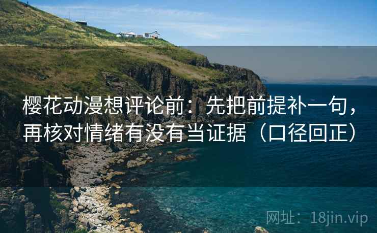 樱花动漫想评论前:先把前提补一句,再核对情绪有没有当证据(口径回正) 樱花动漫想评论前:先把前提补一句,再核对情绪有没有当证据(口径回正)