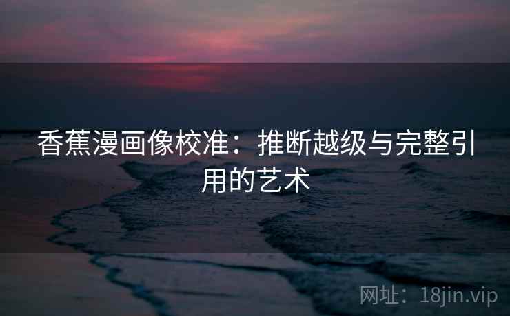 香蕉漫画像校准:推断越级与完整引用的艺术 香蕉漫画像校准:推断越级与完整引用的艺术