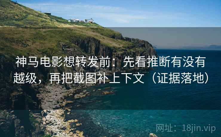 神马电影想转发前:先看推断有没有越级,再把截图补上下文(证据落地) 神马电影想转发前:先看推断有没有越级,再把截图补上下文(证据落地)
