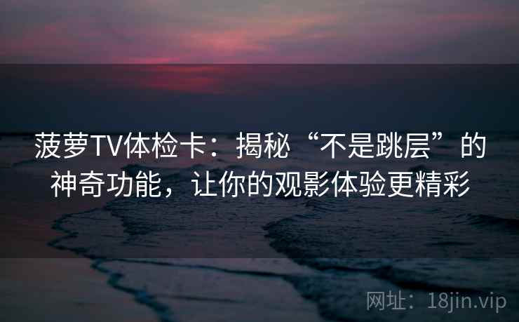 菠萝TV体检卡:揭秘“不是跳层”的神奇功能,让你的观影体验更精彩 菠萝TV体检卡:揭秘“不是跳层”的神奇功能,让你的观影体验更精彩