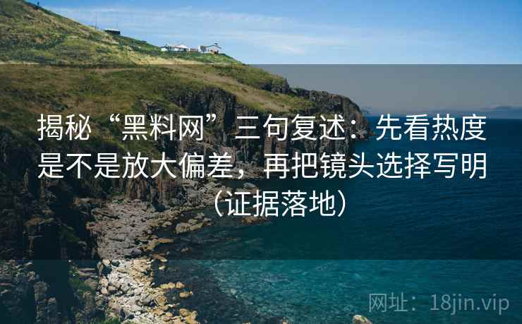 揭秘“黑料网”三句复述:先看热度是不是放大偏差,再把镜头选择写明(证据落地) 揭秘“黑料网”三句复述:先看热度是不是放大偏差,再把镜头选择写明(证据落地)