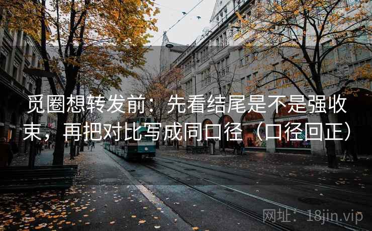 觅圈想转发前：先看结尾是不是强收束，再把对比写成同口径（口径回正）