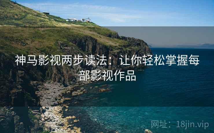 神马影视两步读法:让你轻松掌握每部影视作品 神马影视两步读法:让你轻松掌握每部影视作品