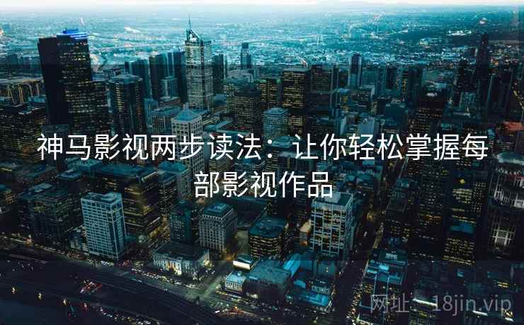 神马影视两步读法:让你轻松掌握每部影视作品 神马影视两步读法:让你轻松掌握每部影视作品
