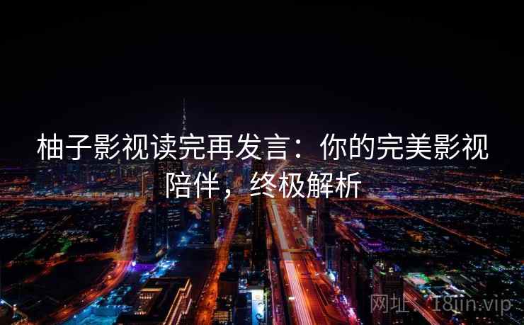 柚子影视读完再发言:你的完美影视陪伴,终极解析 柚子影视读完再发言:你的完美影视陪伴,终极解析