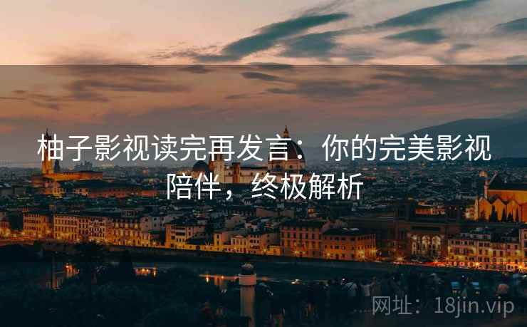 柚子影视读完再发言:你的完美影视陪伴,终极解析 柚子影视读完再发言:你的完美影视陪伴,终极解析