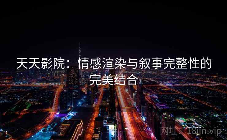 天天影院:情感渲染与叙事完整性的完美结合 天天影院:情感渲染与叙事完整性的完美结合