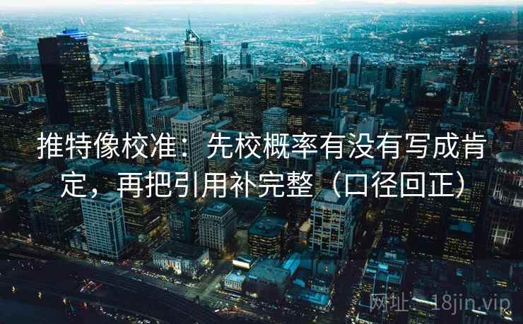 推特像校准:先校概率有没有写成肯定,再把引用补完整(口径回正) 推特像校准:先校概率有没有写成肯定,再把引用补完整(口径回正)
