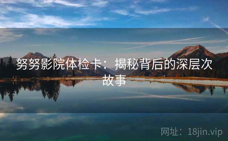 努努影院体检卡：揭秘背后的深层次故事