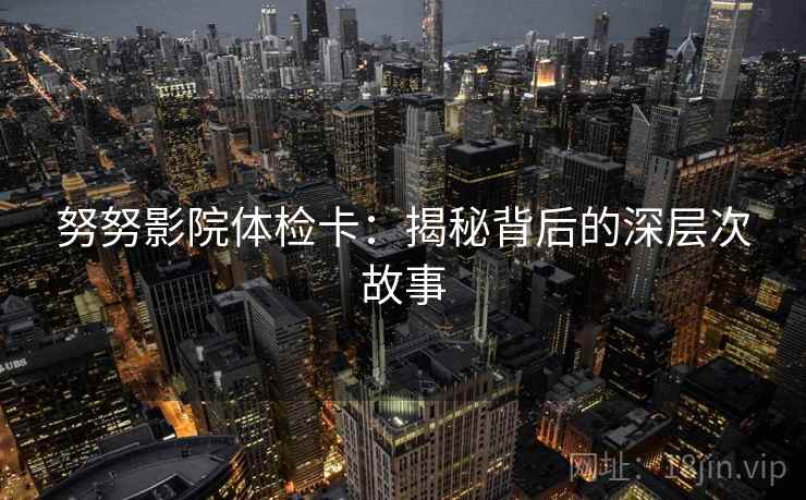努努影院体检卡：揭秘背后的深层次故事