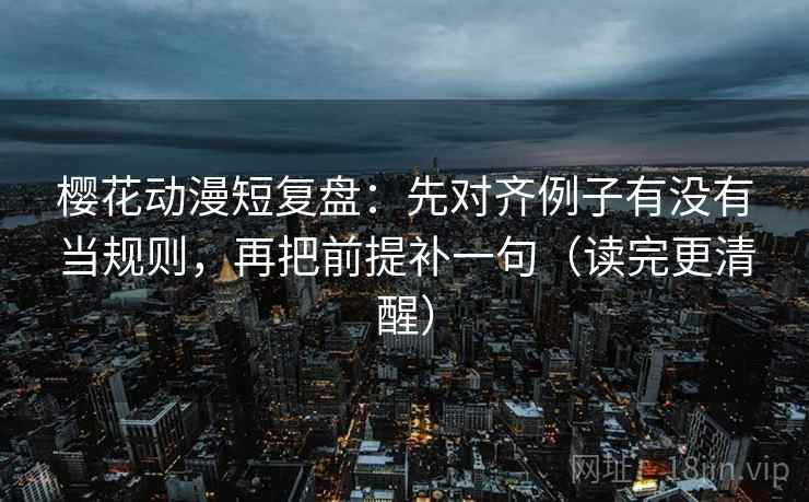 樱花动漫短复盘:先对齐例子有没有当规则,再把前提补一句(读完更清醒) 樱花动漫短复盘:先对齐例子有没有当规则,再把前提补一句(读完更清醒)