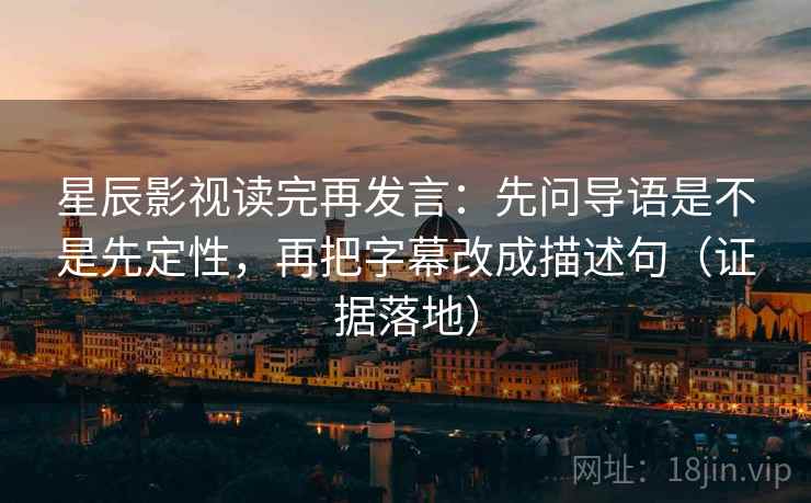 星辰影视读完再发言:先问导语是不是先定性,再把字幕改成描述句(证据落地) 星辰影视读完再发言:先问导语是不是先定性,再把字幕改成描述句(证据落地)