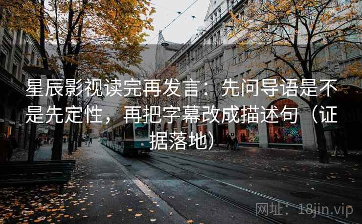 星辰影视读完再发言:先问导语是不是先定性,再把字幕改成描述句(证据落地) 星辰影视读完再发言:先问导语是不是先定性,再把字幕改成描述句(证据落地)