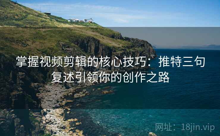 掌握视频剪辑的核心技巧:推特三句复述引领你的创作之路 掌握视频剪辑的核心技巧:推特三句复述引领你的创作之路