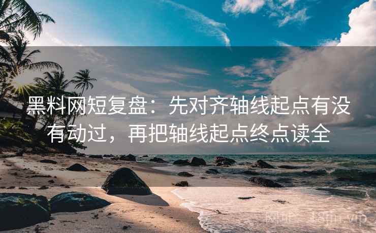 黑料网短复盘:先对齐轴线起点有没有动过,再把轴线起点终点读全 黑料网短复盘:先对齐轴线起点有没有动过,再把轴线起点终点读全