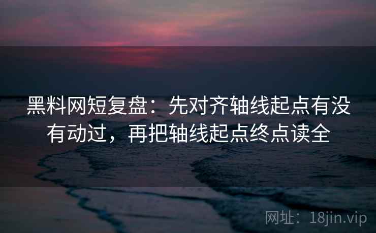 黑料网短复盘:先对齐轴线起点有没有动过,再把轴线起点终点读全 黑料网短复盘:先对齐轴线起点有没有动过,再把轴线起点终点读全