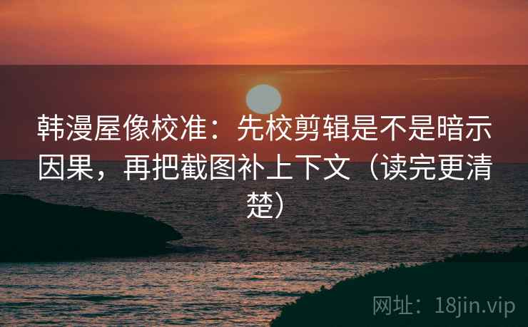 韩漫屋像校准:先校剪辑是不是暗示因果,再把截图补上下文(读完更清楚) 韩漫屋像校准:先校剪辑是不是暗示因果,再把截图补上下文(读完更清楚)