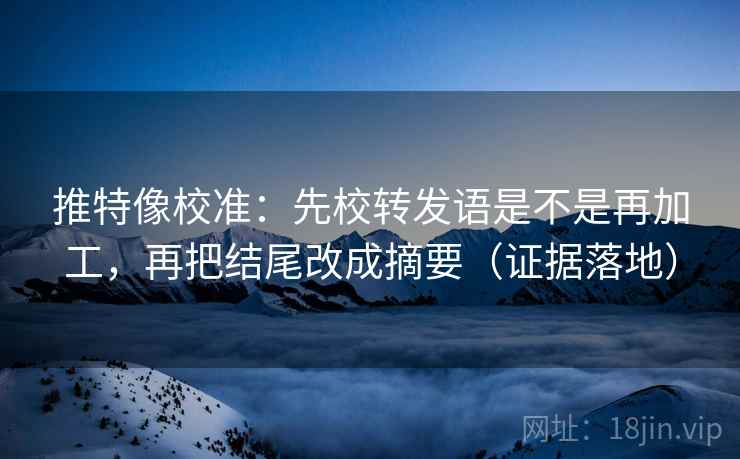 推特像校准:先校转发语是不是再加工,再把结尾改成摘要(证据落地) 推特像校准:先校转发语是不是再加工,再把结尾改成摘要(证据落地)