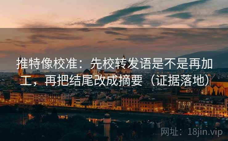 推特像校准:先校转发语是不是再加工,再把结尾改成摘要(证据落地) 推特像校准:先校转发语是不是再加工,再把结尾改成摘要(证据落地)