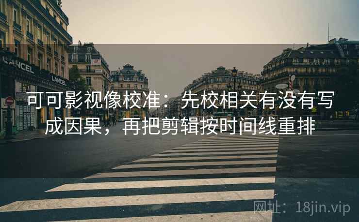 可可影视像校准:先校相关有没有写成因果,再把剪辑按时间线重排 可可影视像校准:先校相关有没有写成因果,再把剪辑按时间线重排