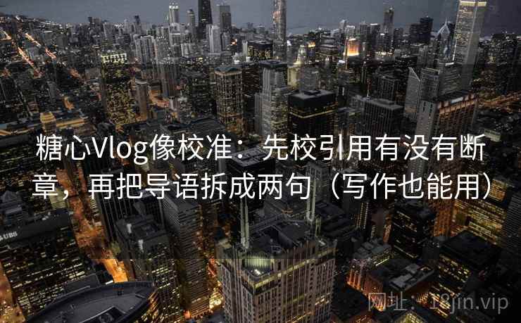 糖心Vlog像校准：先校引用有没有断章，再把导语拆成两句（写作也能用）