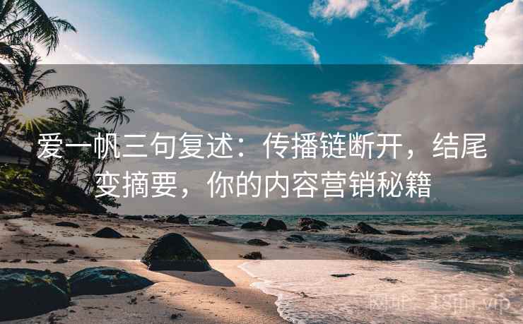 爱一帆三句复述:传播链断开,结尾变摘要,你的内容营销秘籍 爱一帆三句复述:传播链断开,结尾变摘要,你的内容营销秘籍