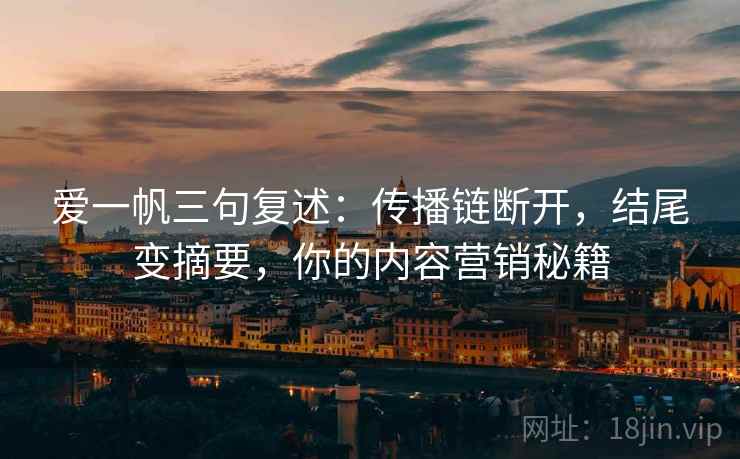 爱一帆三句复述:传播链断开,结尾变摘要,你的内容营销秘籍 爱一帆三句复述:传播链断开,结尾变摘要,你的内容营销秘籍