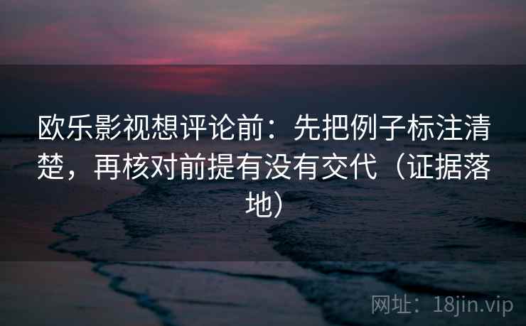 欧乐影视想评论前:先把例子标注清楚,再核对前提有没有交代(证据落地) 欧乐影视想评论前:先把例子标注清楚,再核对前提有没有交代(证据落地)