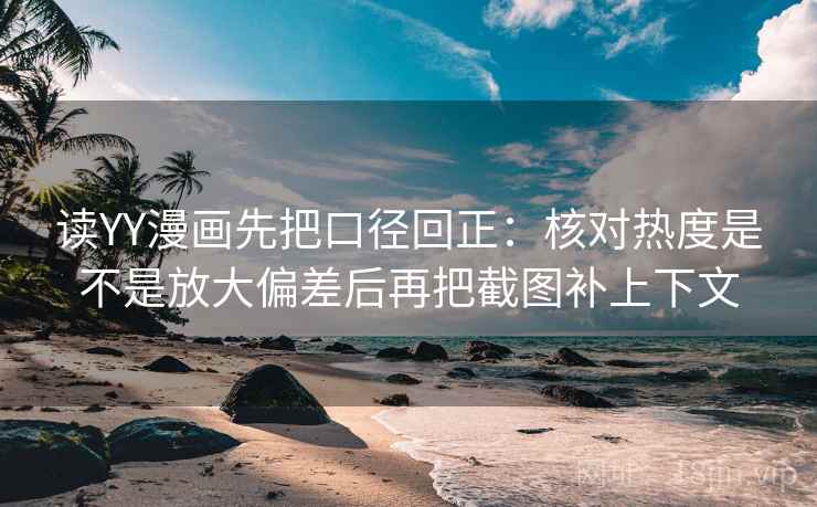 读YY漫画先把口径回正:核对热度是不是放大偏差后再把截图补上下文 读YY漫画先把口径回正:核对热度是不是放大偏差后再把截图补上下文
