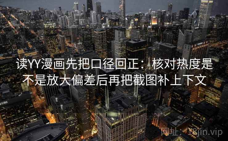 读YY漫画先把口径回正:核对热度是不是放大偏差后再把截图补上下文 读YY漫画先把口径回正:核对热度是不是放大偏差后再把截图补上下文