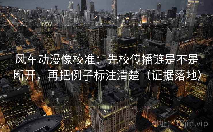 风车动漫像校准:先校传播链是不是断开,再把例子标注清楚(证据落地) 风车动漫像校准:先校传播链是不是断开,再把例子标注清楚(证据落地)