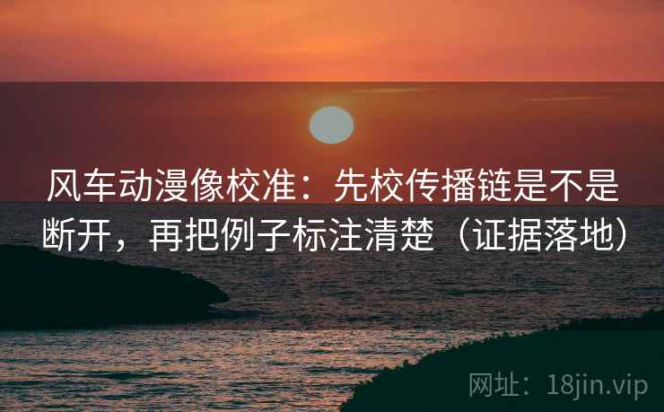 风车动漫像校准:先校传播链是不是断开,再把例子标注清楚(证据落地) 风车动漫像校准:先校传播链是不是断开,再把例子标注清楚(证据落地)