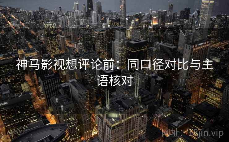 神马影视想评论前：同口径对比与主语核对