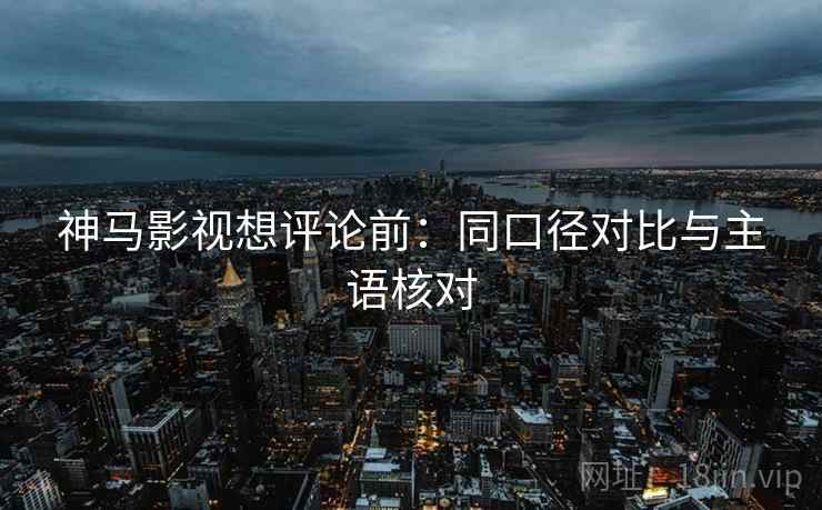 神马影视想评论前：同口径对比与主语核对