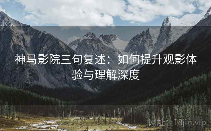 神马影院三句复述:如何提升观影体验与理解深度 神马影院三句复述:如何提升观影体验与理解深度