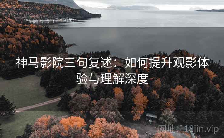 神马影院三句复述:如何提升观影体验与理解深度 神马影院三句复述:如何提升观影体验与理解深度