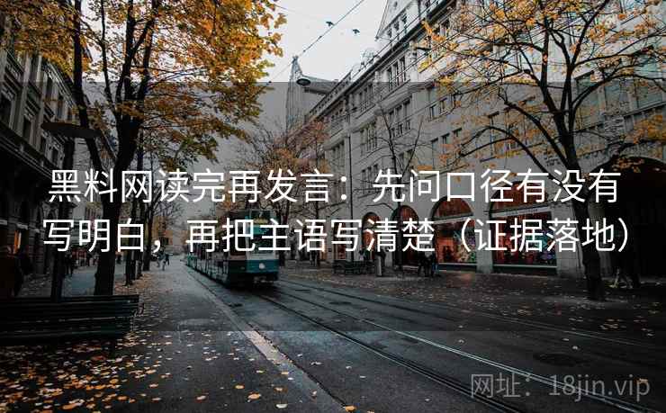 黑料网读完再发言:先问口径有没有写明白,再把主语写清楚(证据落地) 黑料网读完再发言:先问口径有没有写明白,再把主语写清楚(证据落地)