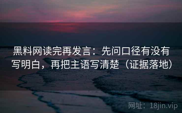 黑料网读完再发言:先问口径有没有写明白,再把主语写清楚(证据落地) 黑料网读完再发言:先问口径有没有写明白,再把主语写清楚(证据落地)