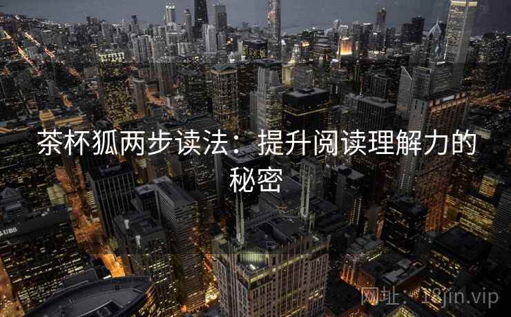 茶杯狐两步读法:提升阅读理解力的秘密 茶杯狐两步读法:提升阅读理解力的秘密