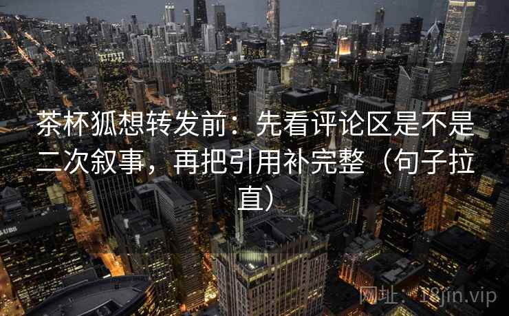 茶杯狐想转发前:先看评论区是不是二次叙事,再把引用补完整(句子拉直) 茶杯狐想转发前:先看评论区是不是二次叙事,再把引用补完整(句子拉直)