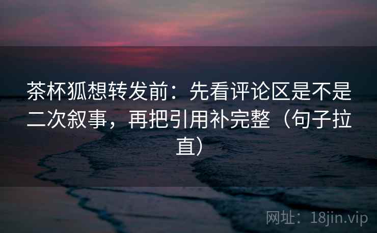茶杯狐想转发前:先看评论区是不是二次叙事,再把引用补完整(句子拉直) 茶杯狐想转发前:先看评论区是不是二次叙事,再把引用补完整(句子拉直)