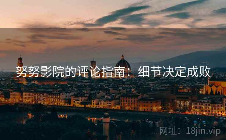 努努影院的评论指南:细节决定成败 努努影院的评论指南:细节决定成败