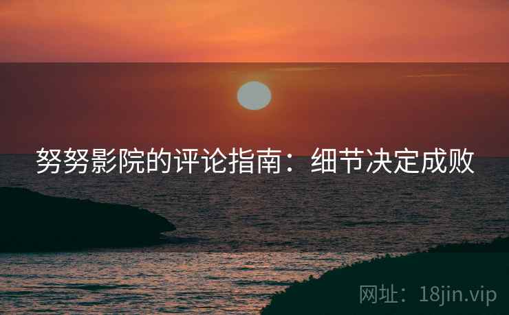 努努影院的评论指南:细节决定成败 努努影院的评论指南:细节决定成败