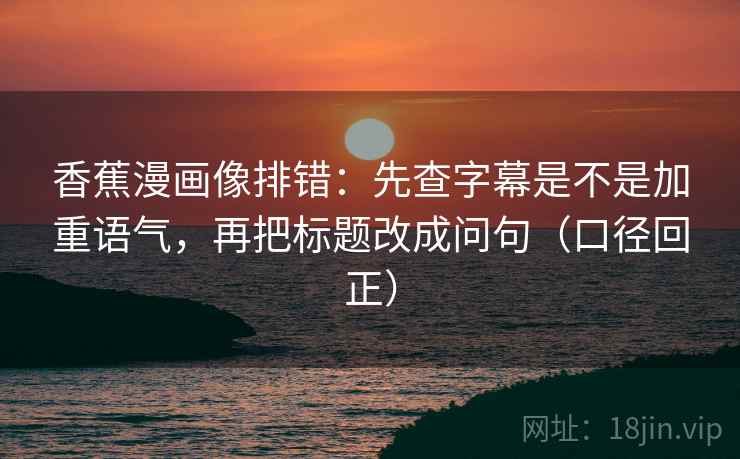 香蕉漫画像排错:先查字幕是不是加重语气,再把标题改成问句(口径回正) 香蕉漫画像排错:先查字幕是不是加重语气,再把标题改成问句(口径回正)