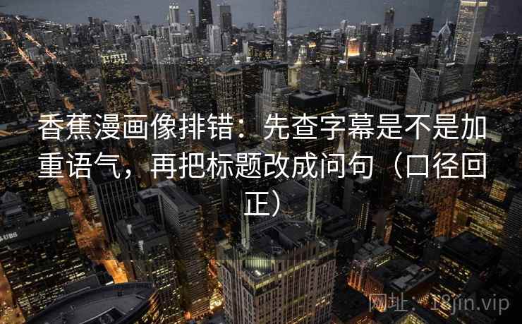 香蕉漫画像排错:先查字幕是不是加重语气,再把标题改成问句(口径回正) 香蕉漫画像排错:先查字幕是不是加重语气,再把标题改成问句(口径回正)