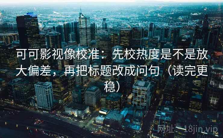 可可影视像校准:先校热度是不是放大偏差,再把标题改成问句(读完更稳) 可可影视像校准:先校热度是不是放大偏差,再把标题改成问句(读完更稳)
