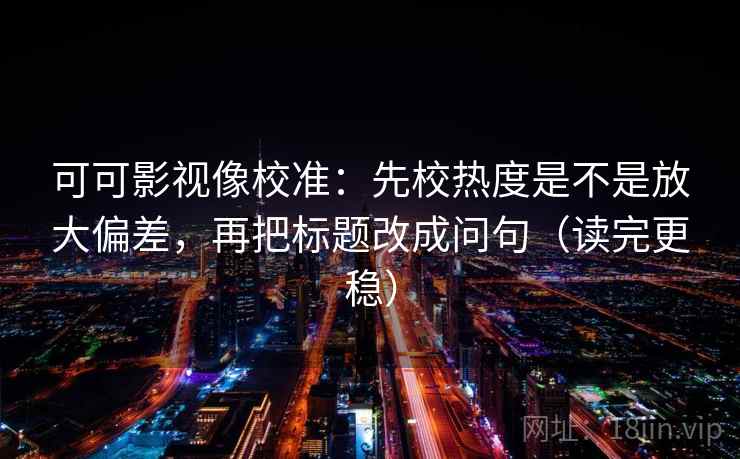 可可影视像校准:先校热度是不是放大偏差,再把标题改成问句(读完更稳) 可可影视像校准:先校热度是不是放大偏差,再把标题改成问句(读完更稳)